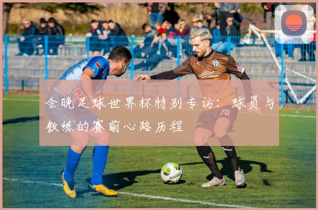 会晚足球世界杯特别专访:球员与教练的赛前心路历程