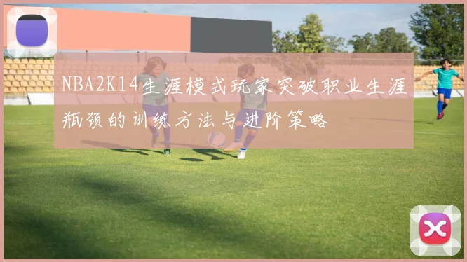 NBA2K14生涯模式玩家突破职业生涯瓶颈的训练方法与进阶策略