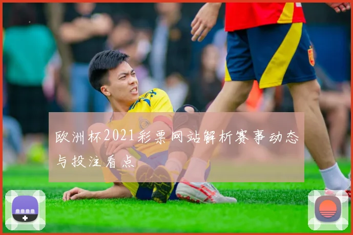 欧洲杯2021彩票网站解析赛事动态与投注看点