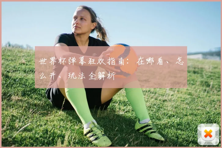 世界杯弹幕狂欢指南:在哪看、怎么开、玩法全解析