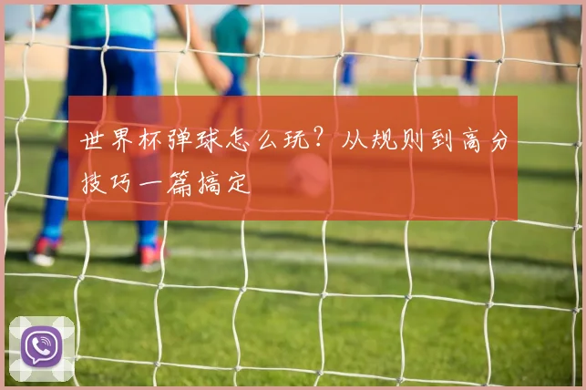 世界杯弹球怎么玩?从规则到高分技巧一篇搞定