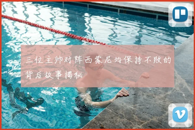 三位主帅对阵西蒙尼均保持不败的背后故事揭秘