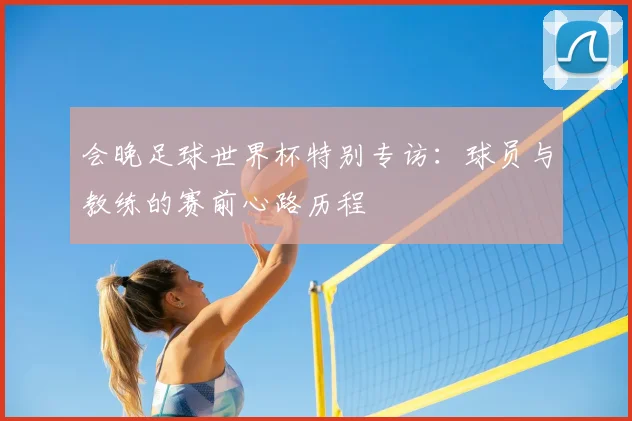 会晚足球世界杯特别专访:球员与教练的赛前心路历程