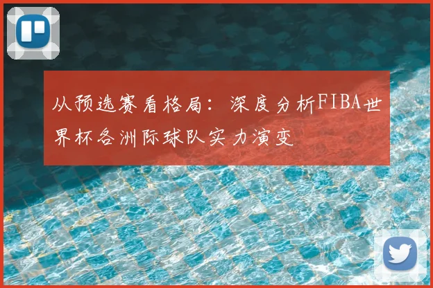 从预选赛看格局:深度分析FIBA世界杯各洲际球队实力演变