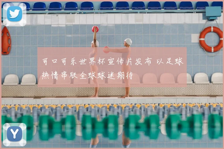 可口可乐世界杯宣传片发布 以足球热情串联全球球迷期待