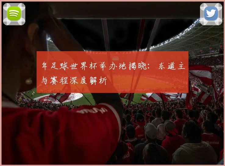 年足球世界杯举办地揭晓：东道主与赛程深度解析