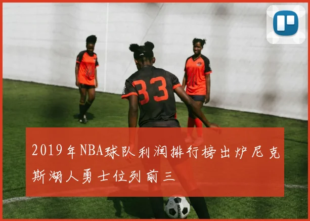 2019年NBA球队利润排行榜出炉尼克斯湖人勇士位列前三