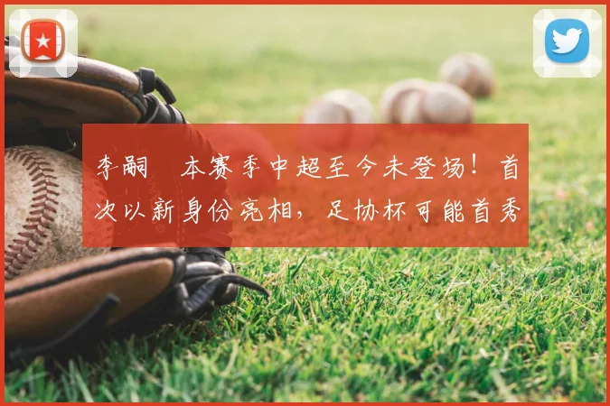 李嗣镕本赛季中超至今未登场!首次以新身份亮相,足协杯可能首秀