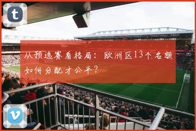 从预选赛看格局:欧洲区13个名额如何分配才公平?