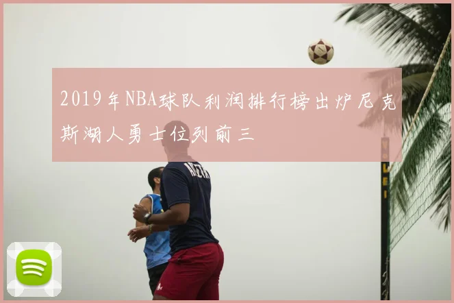 2019年NBA球队利润排行榜出炉尼克斯湖人勇士位列前三
