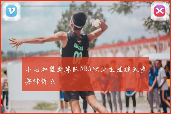 小七加盟新球队NBA职业生涯迎来重要转折点