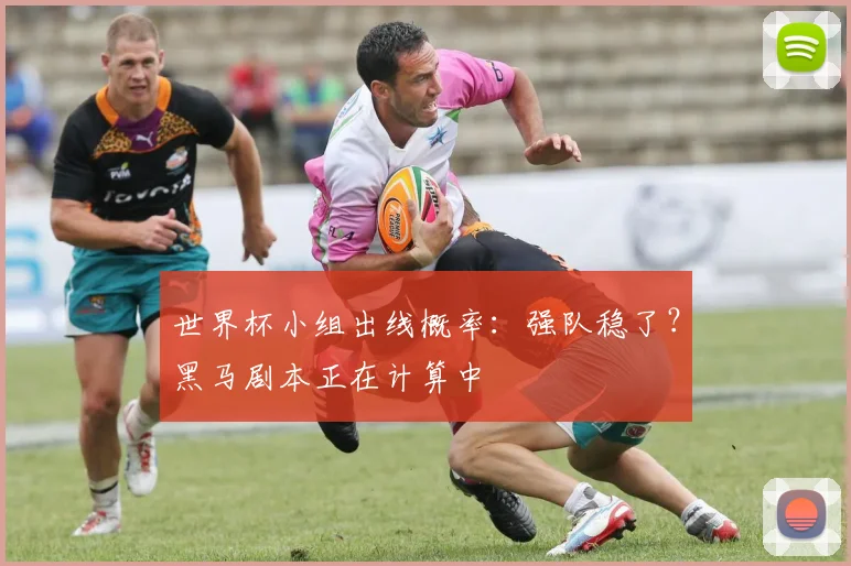世界杯小组出线概率:强队稳了?黑马剧本正在计算中