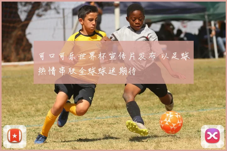 可口可乐世界杯宣传片发布 以足球热情串联全球球迷期待