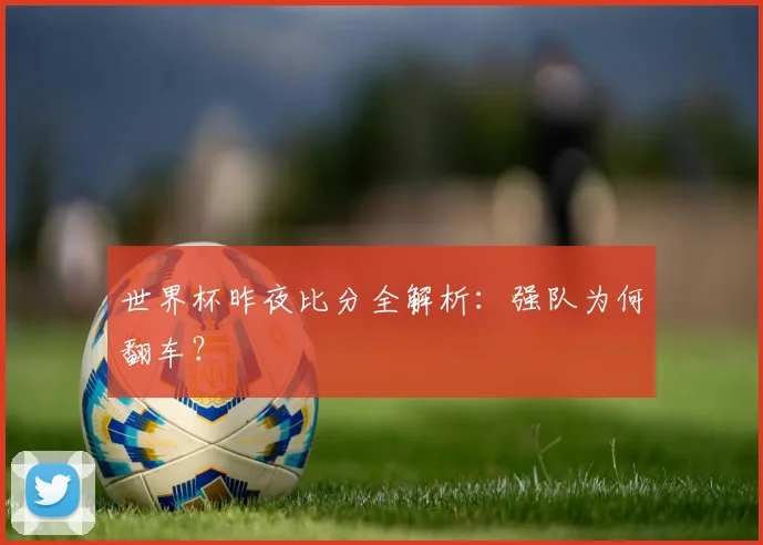 世界杯昨夜比分全解析:强队为何翻车?