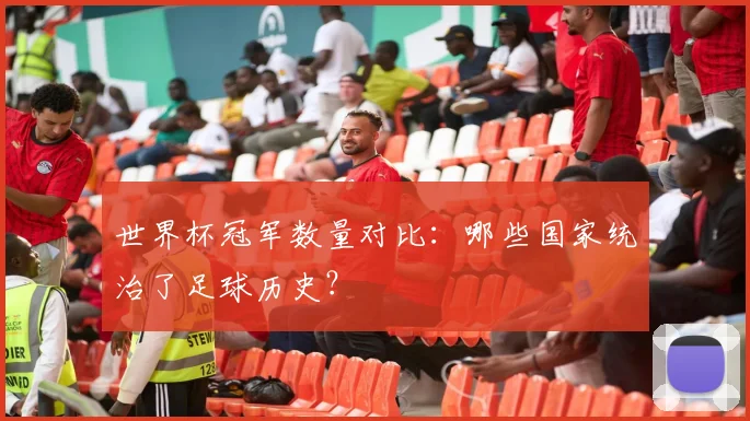 世界杯冠军数量对比:哪些国家统治了足球历史?