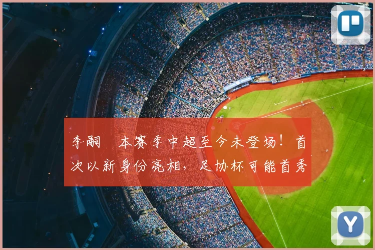李嗣镕本赛季中超至今未登场!首次以新身份亮相,足协杯可能首秀