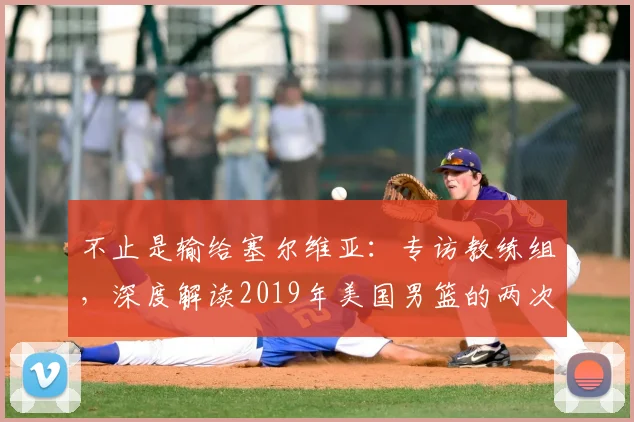 不止是输给塞尔维亚:专访教练组,深度解读2019年美国男篮的两次失利