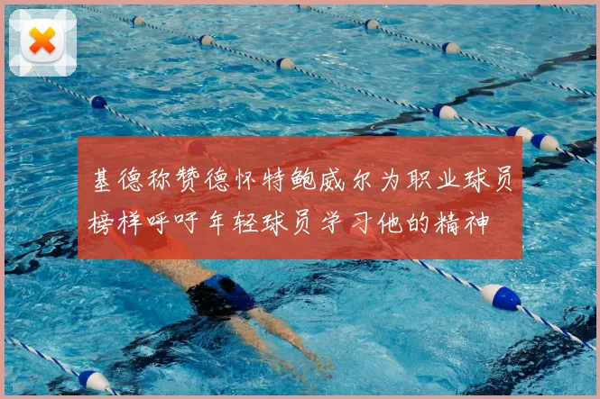 基德称赞德怀特鲍威尔为职业球员榜样呼吁年轻球员学习他的精神