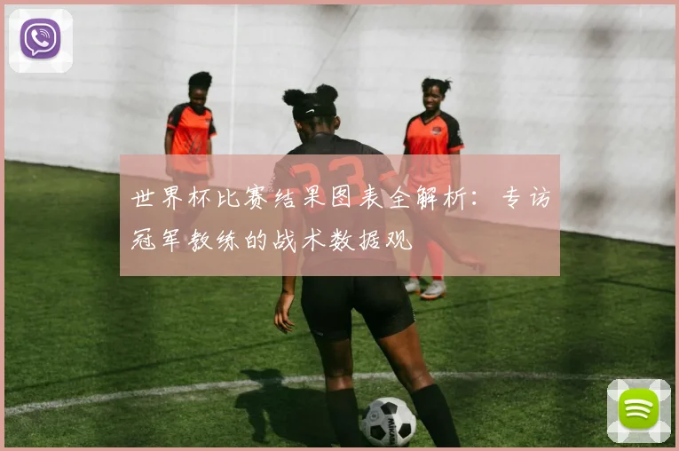 世界杯比赛结果图表全解析:专访冠军教练的战术数据观