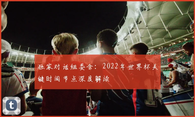 独家对话组委会:2022年世界杯关键时间节点深度解读