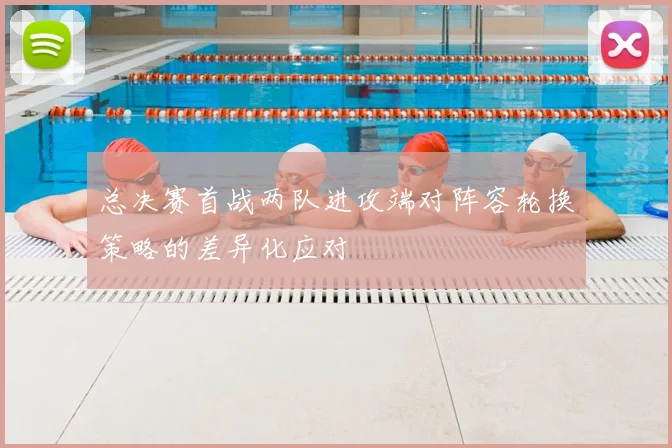 总决赛首战两队进攻端对阵容轮换策略的差异化应对