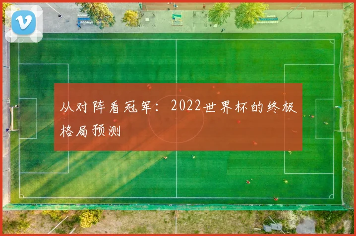 从对阵看冠军:2022世界杯的终极格局预测