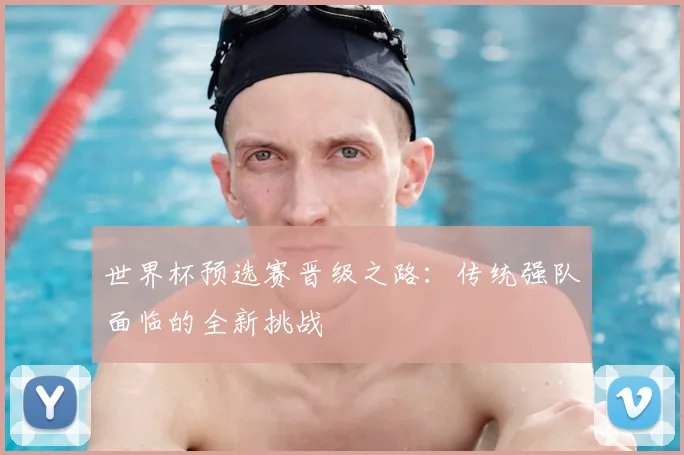 世界杯预选赛晋级之路:传统强队面临的全新挑战