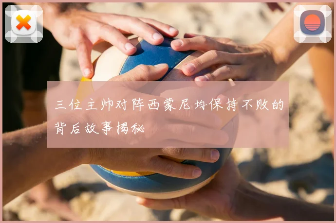 三位主帅对阵西蒙尼均保持不败的背后故事揭秘