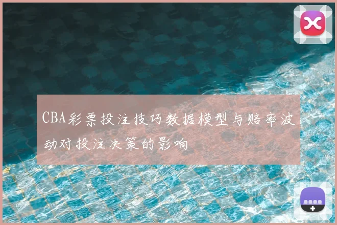 CBA彩票投注技巧数据模型与赔率波动对投注决策的影响