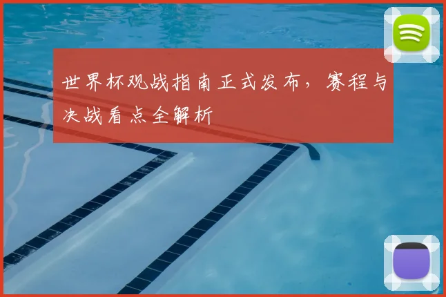 世界杯观战指南正式发布,赛程与决战看点全解析