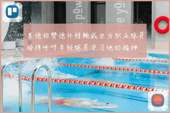 基德称赞德怀特鲍威尔为职业球员榜样呼吁年轻球员学习他的精神