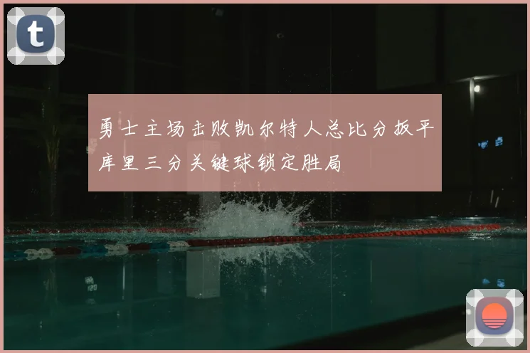 勇士主场击败凯尔特人总比分扳平库里三分关键球锁定胜局