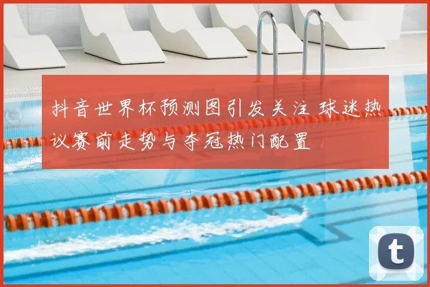 抖音世界杯预测图引发关注 球迷热议赛前走势与夺冠热门配置