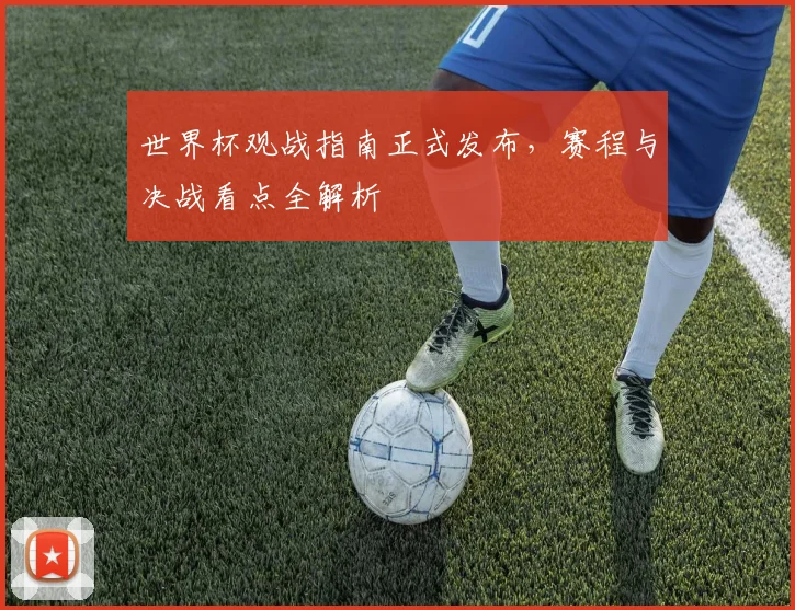 世界杯观战指南正式发布,赛程与决战看点全解析