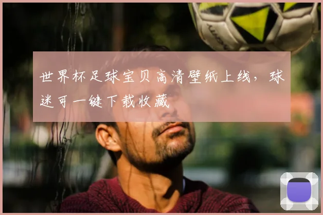 世界杯足球宝贝高清壁纸上线,球迷可一键下载收藏