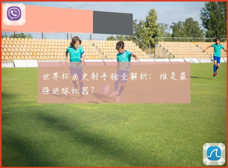 世界杯历史射手榜全解析:谁是最强进球机器?