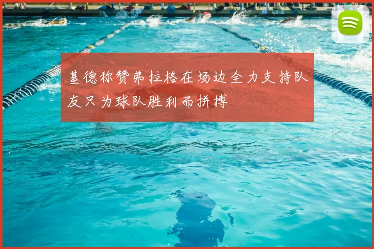基德称赞弗拉格在场边全力支持队友只为球队胜利而拼搏