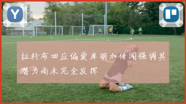 拉科布回应偏爱库明加传闻强调其潜力尚未完全发挥