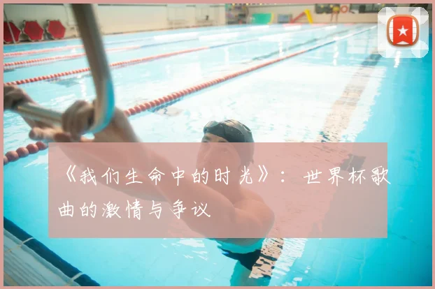 《我们生命中的时光》:世界杯歌曲的激情与争议