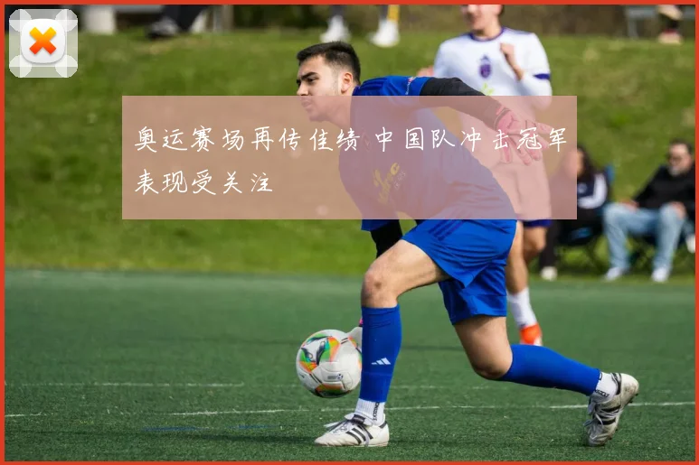 奥运赛场再传佳绩 中国队冲击冠军表现受关注