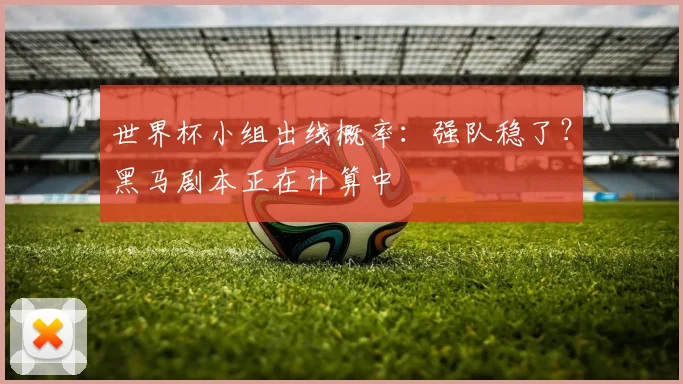 世界杯小组出线概率:强队稳了?黑马剧本正在计算中