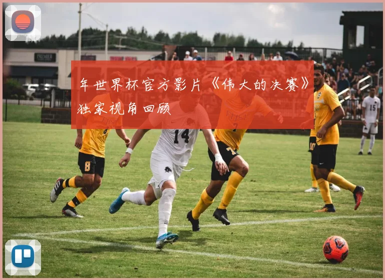 年世界杯官方影片《伟大的决赛》独家视角回顾