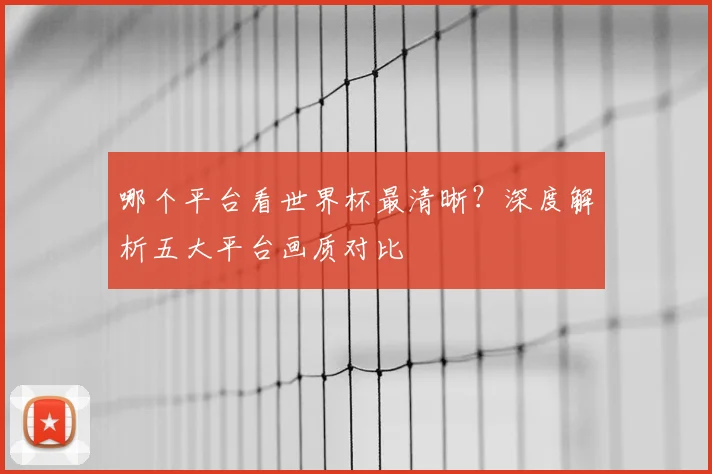 哪个平台看世界杯最清晰?深度解析五大平台画质对比
