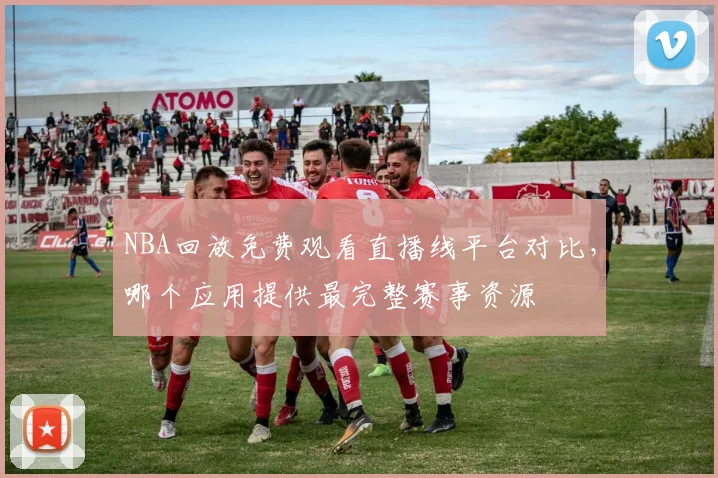 NBA回放免费观看直播线平台对比,哪个应用提供最完整赛事资源