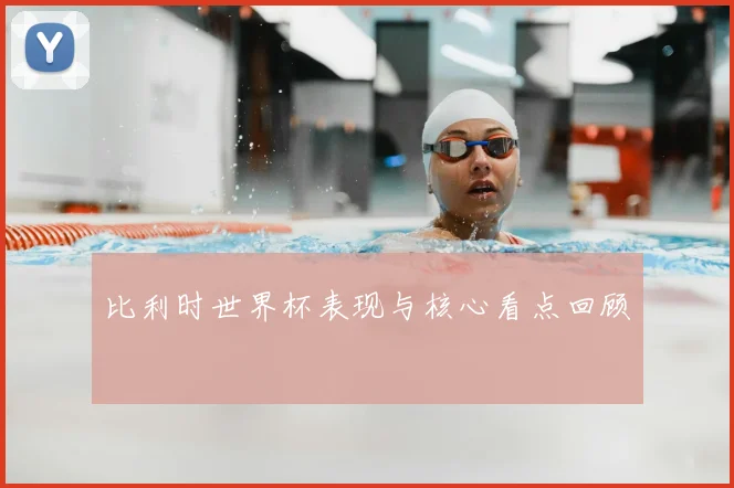 比利时世界杯表现与核心看点回顾