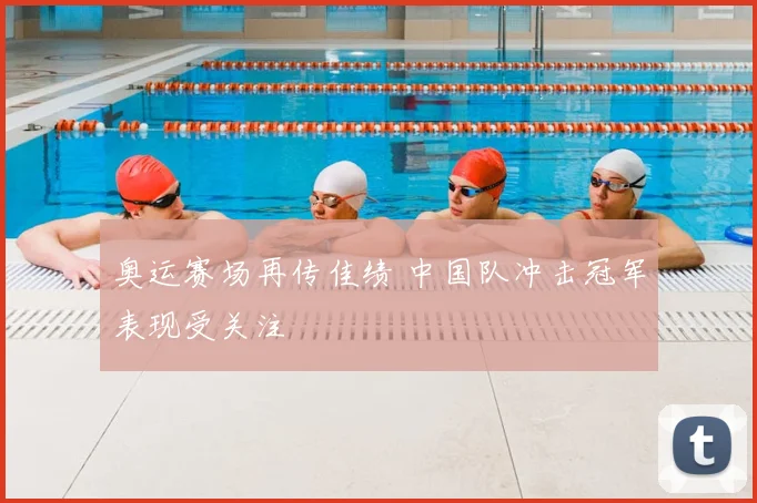 奥运赛场再传佳绩 中国队冲击冠军表现受关注