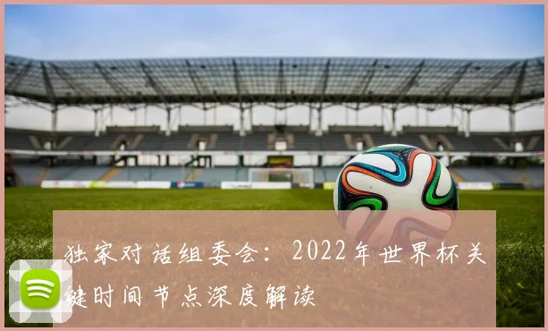 独家对话组委会:2022年世界杯关键时间节点深度解读