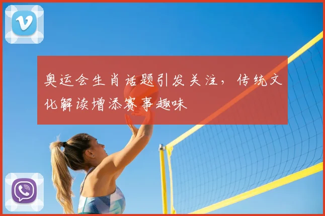 奥运会生肖话题引发关注,传统文化解读增添赛事趣味