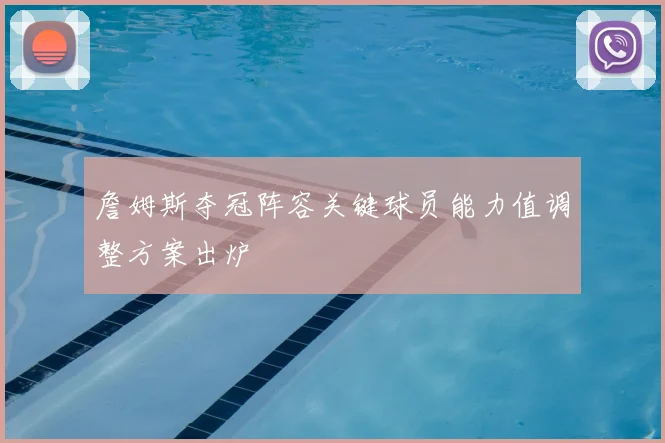 詹姆斯夺冠阵容关键球员能力值调整方案出炉