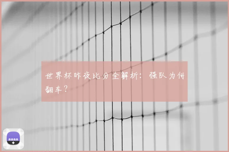 世界杯昨夜比分全解析:强队为何翻车?